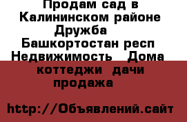 Продам сад в Калининском районе“Дружба2“ - Башкортостан респ. Недвижимость » Дома, коттеджи, дачи продажа   